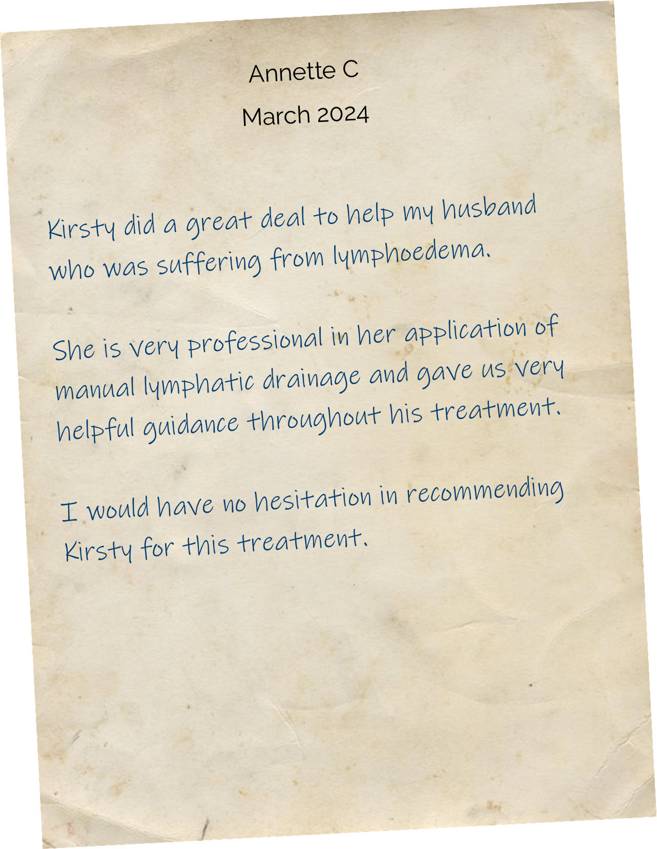 Kirsty did a great deal to help my husband who was suffering from lymphoedema. She is very professional in her application of manual lymphatic drainage and gave us very helpful guidance throughout his treatment. I would have no hesitation in recommending Kirsty for this treatment.